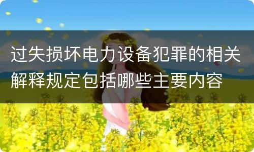 过失损坏电力设备犯罪的相关解释规定包括哪些主要内容