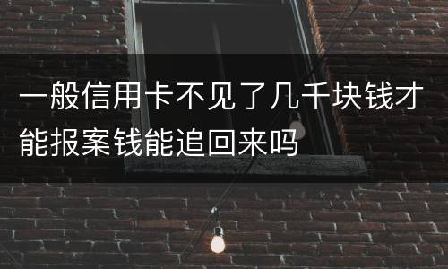 一般信用卡不见了几千块钱才能报案钱能追回来吗