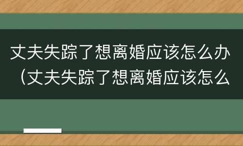 丈夫失踪了想离婚应该怎么办（丈夫失踪了想离婚应该怎么办呢）