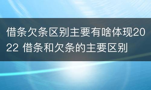 借条欠条区别主要有啥体现2022 借条和欠条的主要区别