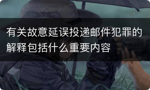 有关故意延误投递邮件犯罪的解释包括什么重要内容