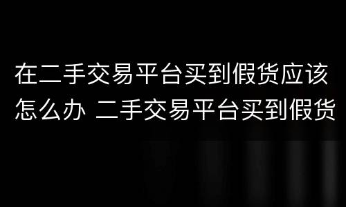 在二手交易平台买到假货应该怎么办 二手交易平台买到假货能要求赔偿吗
