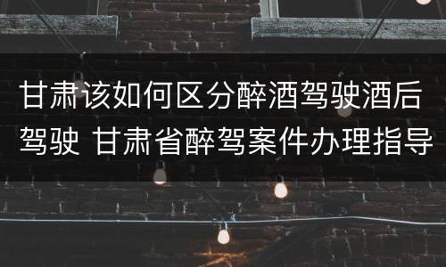 甘肃该如何区分醉酒驾驶酒后驾驶 甘肃省醉驾案件办理指导意见