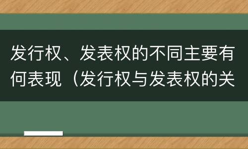 发行权、发表权的不同主要有何表现（发行权与发表权的关系）