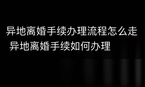 异地离婚手续办理流程怎么走 异地离婚手续如何办理