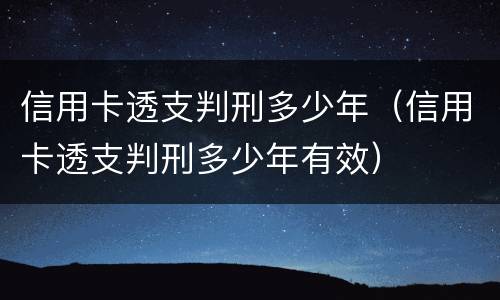 信用卡透支判刑多少年（信用卡透支判刑多少年有效）