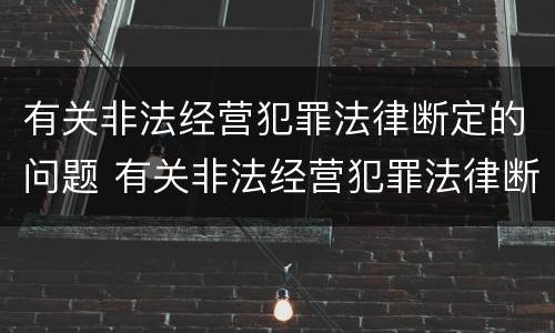 有关非法经营犯罪法律断定的问题 有关非法经营犯罪法律断定的问题及对策