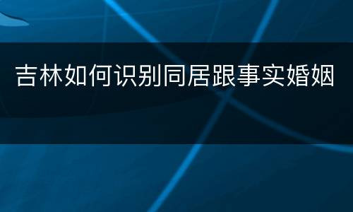 吉林如何识别同居跟事实婚姻