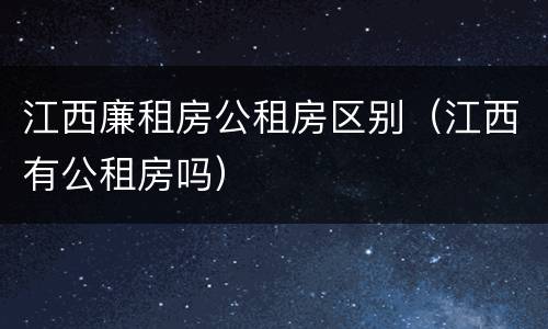 江西廉租房公租房区别（江西有公租房吗）