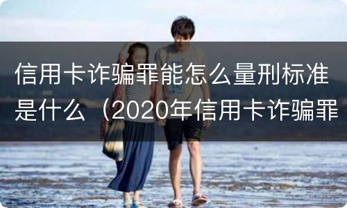 信用卡诈骗罪能怎么量刑标准是什么（2020年信用卡诈骗罪数额标准）