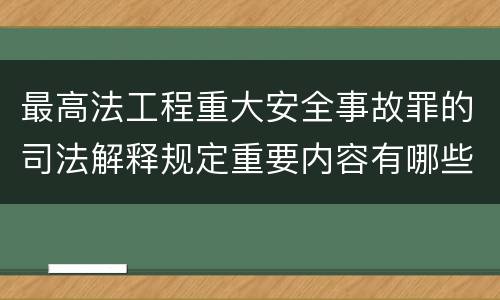 最高法工程重大安全事故罪的司法解释规定重要内容有哪些
