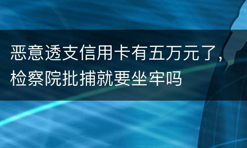 恶意透支信用卡有五万元了，检察院批捕就要坐牢吗