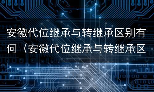 安徽代位继承与转继承区别有何（安徽代位继承与转继承区别有何联系）