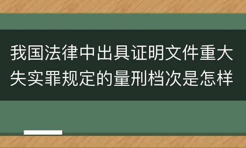 我国法律中出具证明文件重大失实罪规定的量刑档次是怎样的