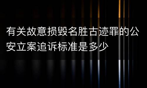 有关故意损毁名胜古迹罪的公安立案追诉标准是多少
