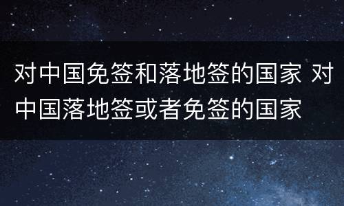 对中国免签和落地签的国家 对中国落地签或者免签的国家