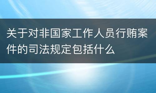 关于对非国家工作人员行贿案件的司法规定包括什么