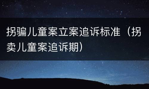 拐骗儿童案立案追诉标准（拐卖儿童案追诉期）