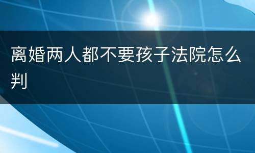 离婚两人都不要孩子法院怎么判