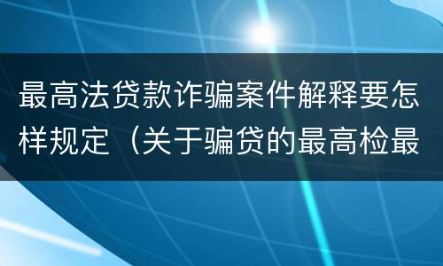 最高法贷款诈骗案件解释要怎样规定（关于骗贷的最高检最新司法解释）