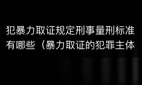 犯暴力取证规定刑事量刑标准有哪些（暴力取证的犯罪主体）