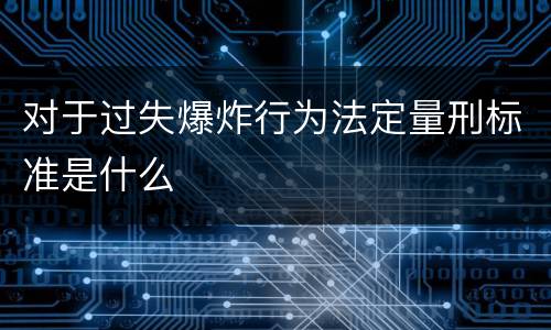对于过失爆炸行为法定量刑标准是什么