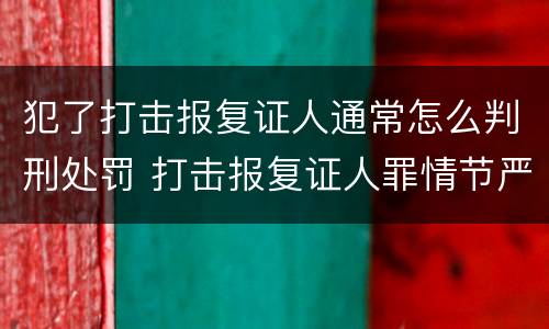 犯了打击报复证人通常怎么判刑处罚 打击报复证人罪情节严重