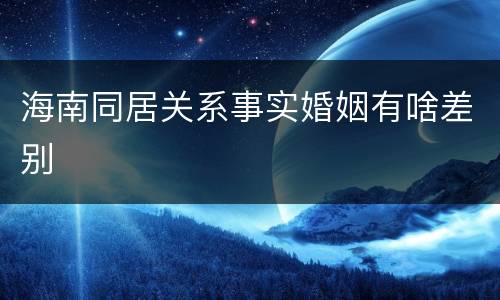 海南同居关系事实婚姻有啥差别