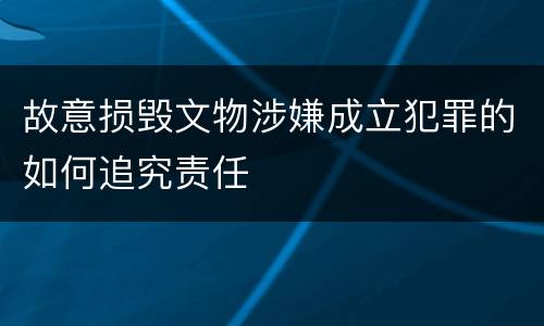 故意损毁文物涉嫌成立犯罪的如何追究责任