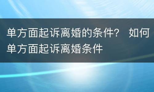 单方面起诉离婚的条件？ 如何单方面起诉离婚条件