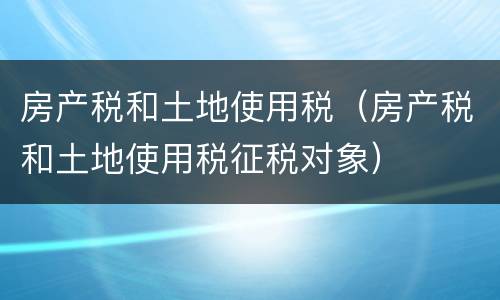 房产税和土地使用税（房产税和土地使用税征税对象）