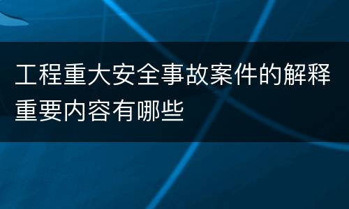 工程重大安全事故案件的解释重要内容有哪些