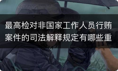 最高检对非国家工作人员行贿案件的司法解释规定有哪些重要内容