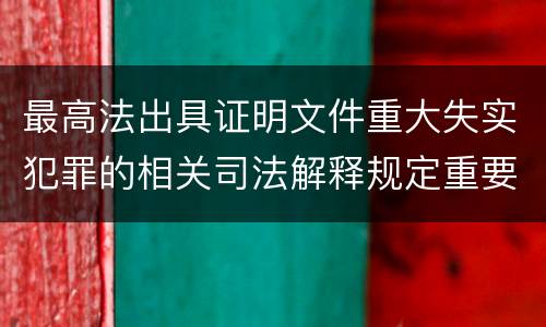 最高法出具证明文件重大失实犯罪的相关司法解释规定重要内容是什么