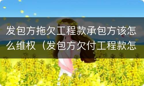 发包方拖欠工程款承包方该怎么维权（发包方欠付工程款怎么办）