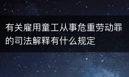 有关雇用童工从事危重劳动罪的司法解释有什么规定