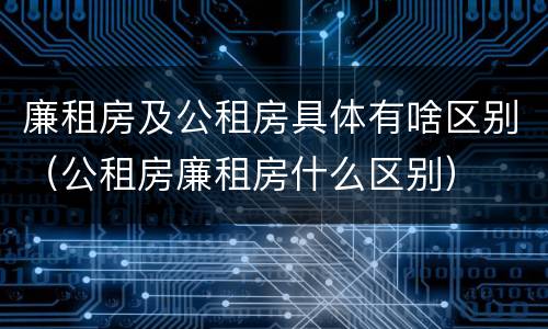 廉租房及公租房具体有啥区别（公租房廉租房什么区别）