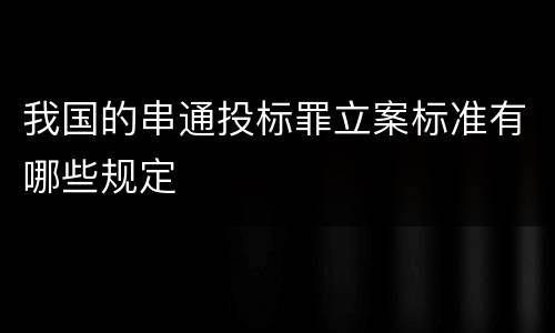我国的串通投标罪立案标准有哪些规定