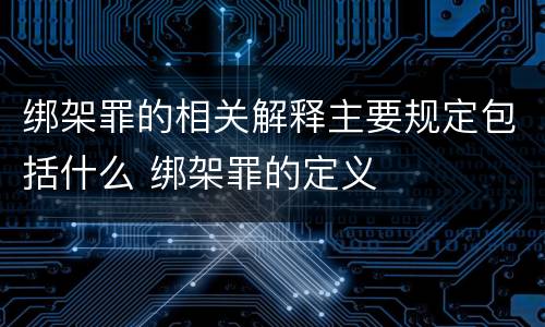 绑架罪的相关解释主要规定包括什么 绑架罪的定义