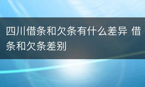 四川借条和欠条有什么差异 借条和欠条差别