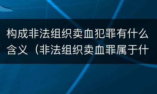构成非法组织卖血犯罪有什么含义（非法组织卖血罪属于什么类别）