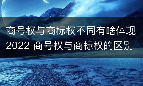 商号权与商标权不同有啥体现2022 商号权与商标权的区别