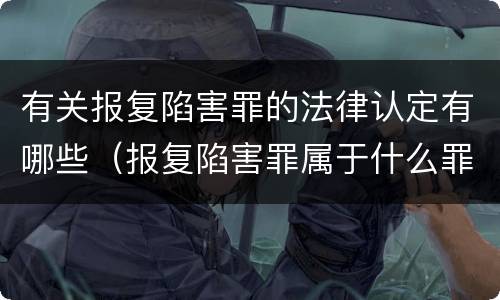 有关报复陷害罪的法律认定有哪些（报复陷害罪属于什么罪）