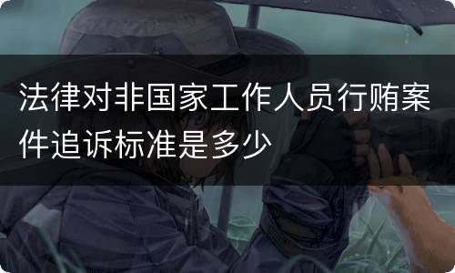 法律对非国家工作人员行贿案件追诉标准是多少