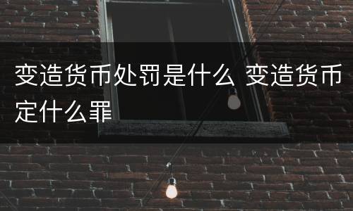 变造货币处罚是什么 变造货币定什么罪