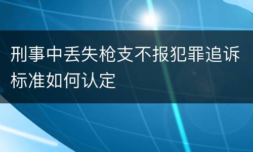 刑事中丢失枪支不报犯罪追诉标准如何认定