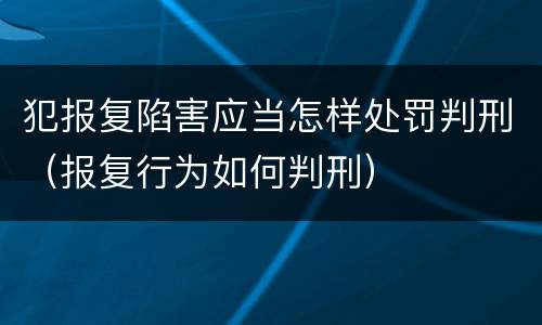 犯报复陷害应当怎样处罚判刑（报复行为如何判刑）
