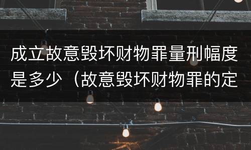成立故意毁坏财物罪量刑幅度是多少（故意毁坏财物罪的定罪量刑）