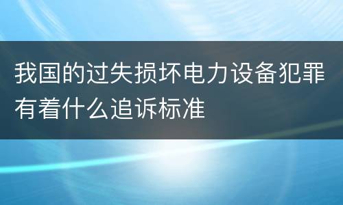 我国的过失损坏电力设备犯罪有着什么追诉标准