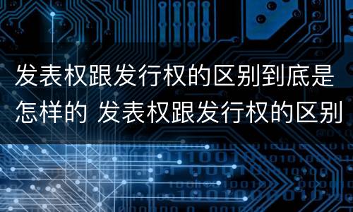 发表权跟发行权的区别到底是怎样的 发表权跟发行权的区别到底是怎样的呢